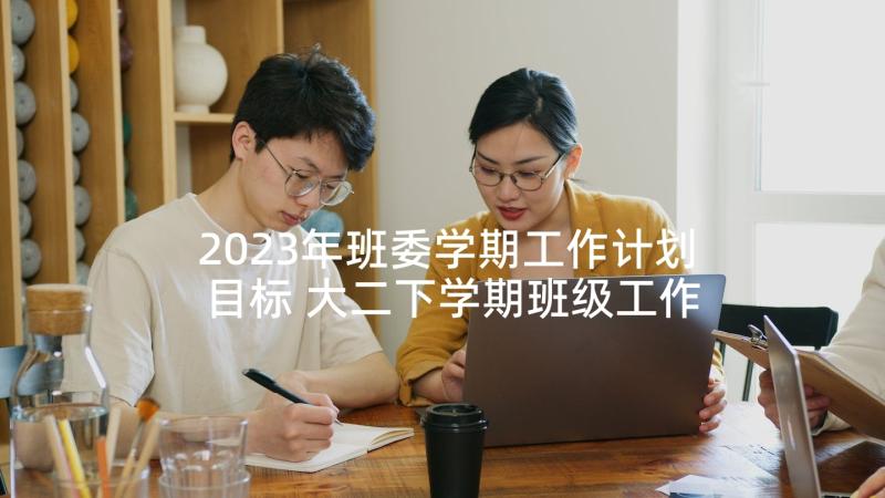 2023年班委学期工作计划目标 大二下学期班级工作计划(优质6篇)