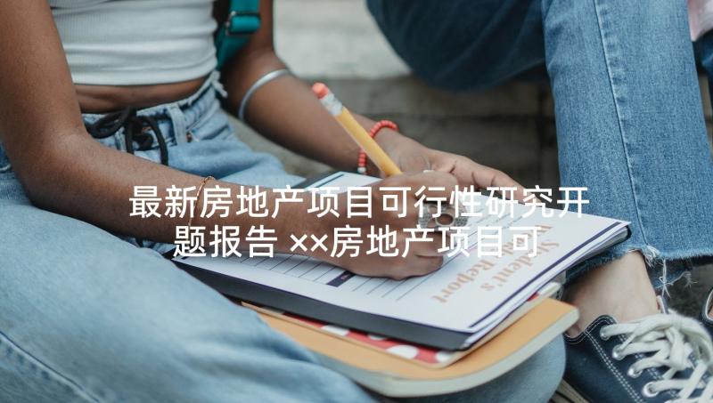 最新房地产项目可行性研究开题报告 ××房地产项目可行性研究报告(通用5篇)