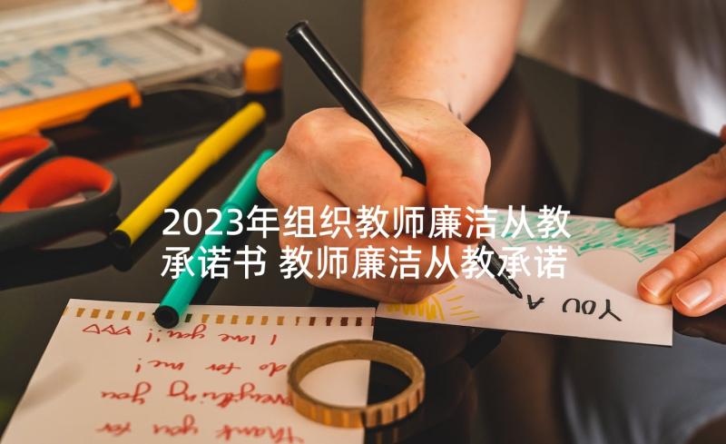 2023年组织教师廉洁从教承诺书 教师廉洁从教承诺书(通用10篇)