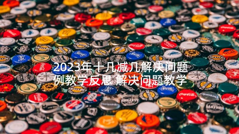 2023年十几减几解决问题例教学反思 解决问题教学反思(模板7篇)