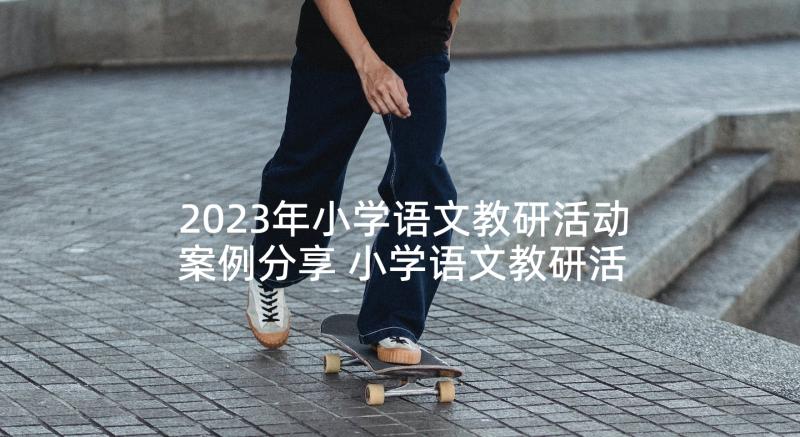 2023年小学语文教研活动案例分享 小学语文教研活动计划(汇总5篇)