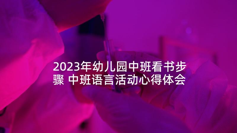 2023年幼儿园中班看书步骤 中班语言活动心得体会教案(通用9篇)