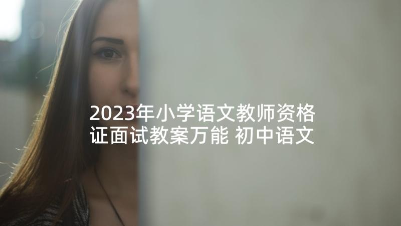 2023年小学语文教师资格证面试教案万能 初中语文教学面试教案(模板5篇)