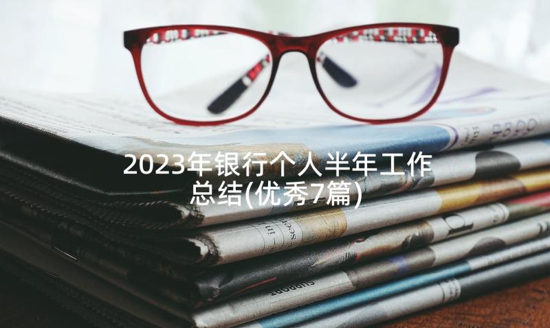 2023年银行个人半年工作总结(优秀7篇)