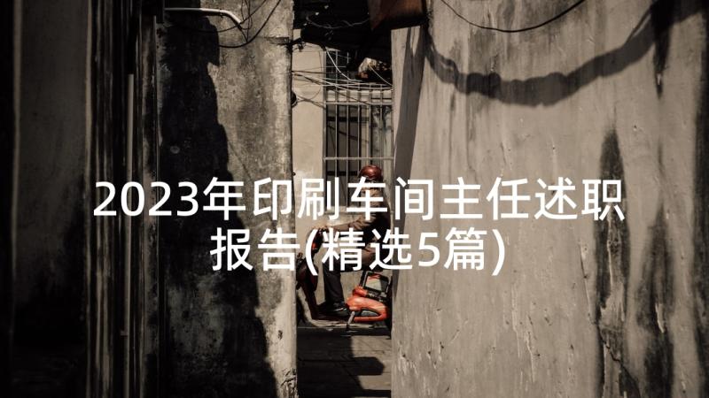 2023年印刷车间主任述职报告(精选5篇)