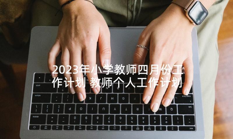 2023年小学教师四月份工作计划 教师个人工作计划(实用6篇)