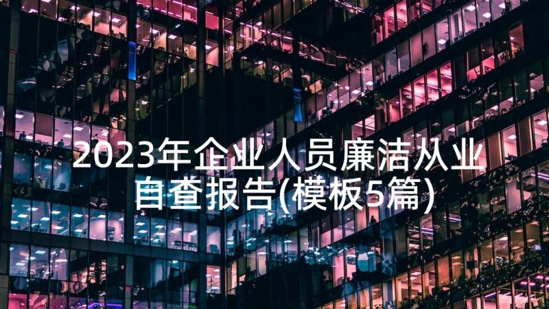 2023年企业人员廉洁从业自查报告(模板5篇)