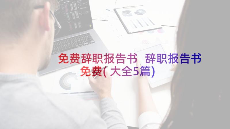 免费辞职报告书 辞职报告书免费(大全5篇)