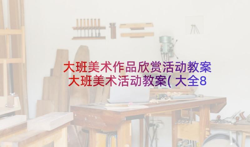 大班美术作品欣赏活动教案 大班美术活动教案(大全8篇)