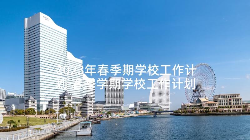 2023年春季期学校工作计划 春季学期学校工作计划(实用9篇)