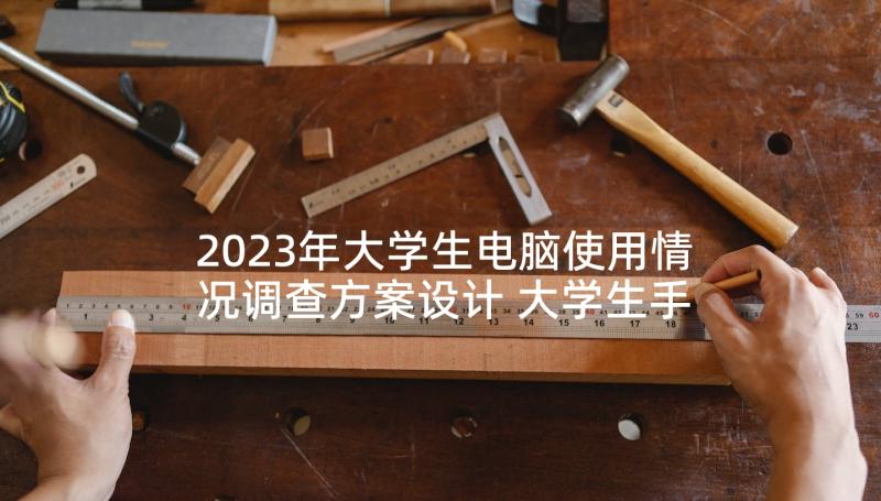 2023年大学生电脑使用情况调查方案设计 大学生手机使用情况调查报告(实用5篇)