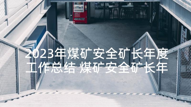 2023年煤矿安全矿长年度工作总结 煤矿安全矿长年终个人述职报告(汇总5篇)