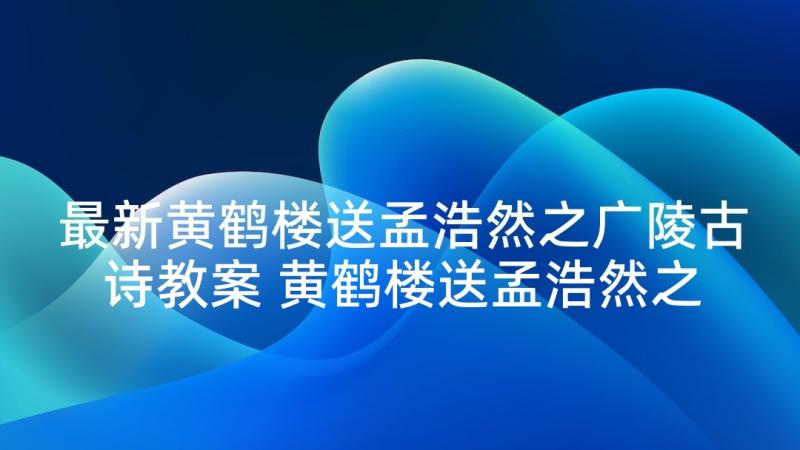 最新黄鹤楼送孟浩然之广陵古诗教案 黄鹤楼送孟浩然之广陵教学反思(优秀5篇)