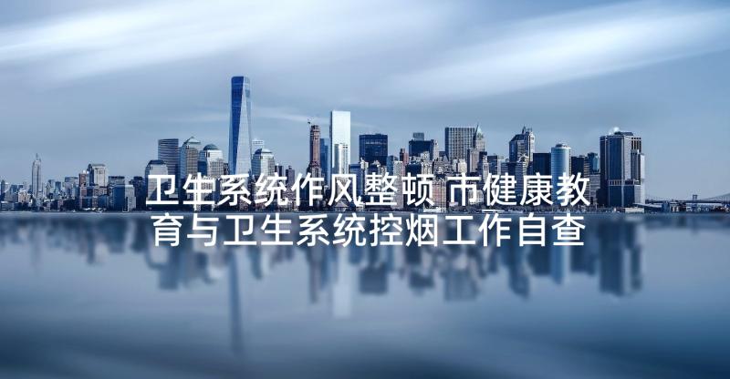 卫生系统作风整顿 市健康教育与卫生系统控烟工作自查报告(优秀5篇)