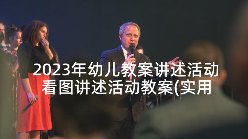 2023年幼儿教案讲述活动 看图讲述活动教案(实用7篇)