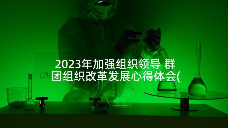 2023年加强组织领导 群团组织改革发展心得体会(模板5篇)