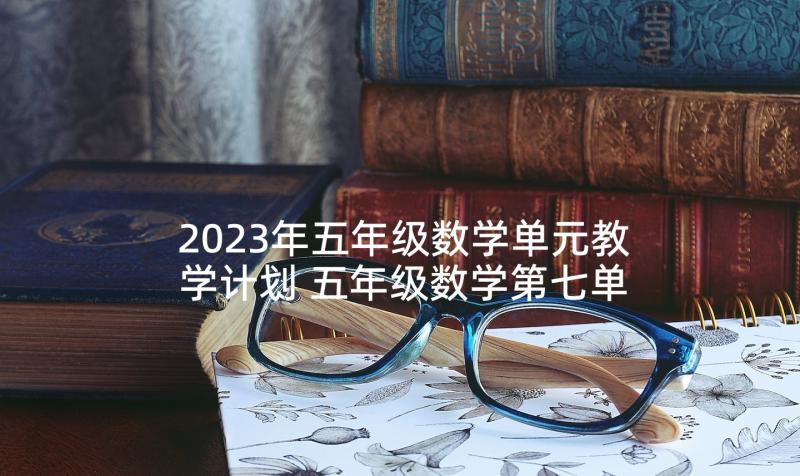 2023年五年级数学单元教学计划 五年级数学第七单元数学广角教学计划(模板5篇)