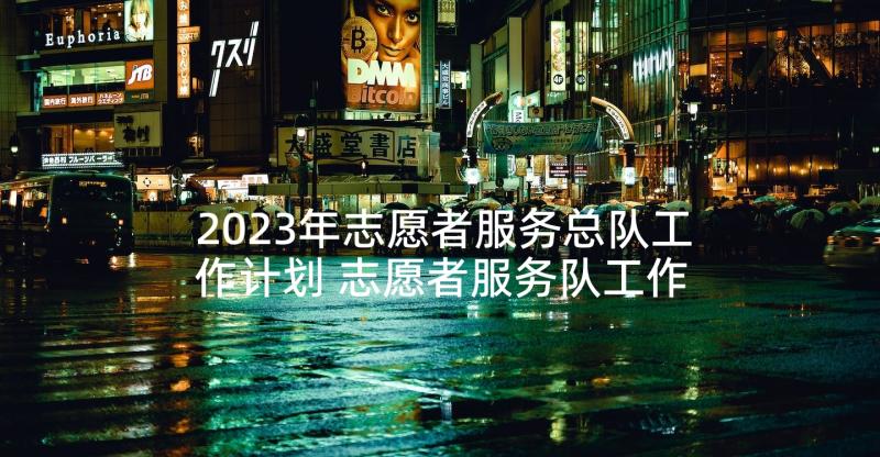 2023年志愿者服务总队工作计划 志愿者服务队工作计划(大全5篇)