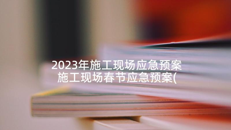 2023年施工现场应急预案 施工现场春节应急预案(通用8篇)