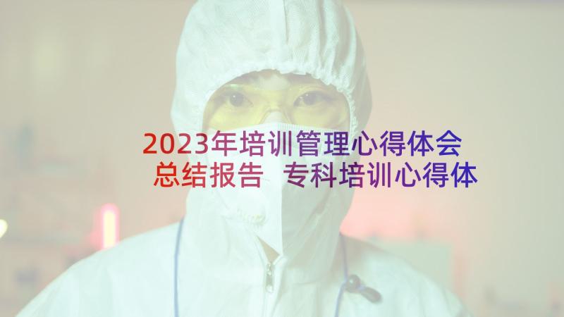 2023年培训管理心得体会总结报告 专科培训心得体会总结报告(汇总5篇)