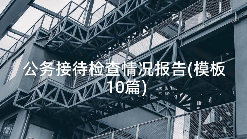 公务接待检查情况报告(模板10篇)