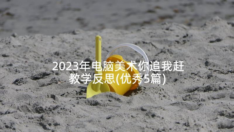 2023年电脑美术你追我赶教学反思(优秀5篇)