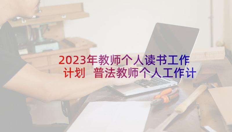 2023年教师个人读书工作计划 普法教师个人工作计划表(大全10篇)