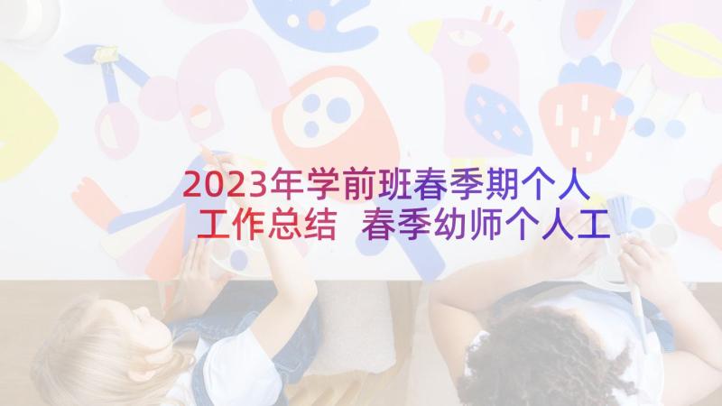 2023年学前班春季期个人工作总结 春季幼师个人工作计划(大全5篇)