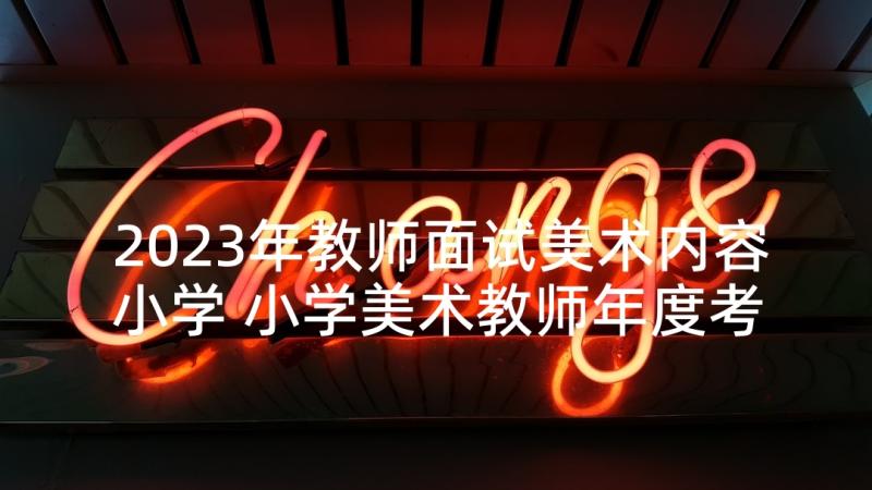 2023年教师面试美术内容小学 小学美术教师年度考核个人总结范例(汇总5篇)