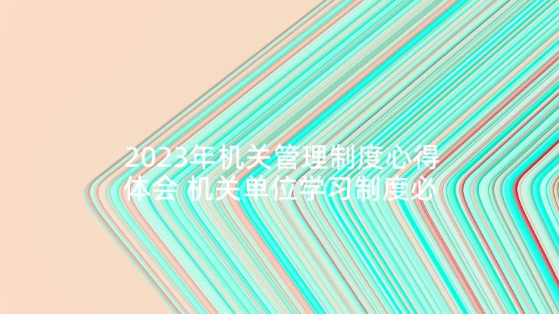 2023年机关管理制度心得体会 机关单位学习制度必备(优质5篇)