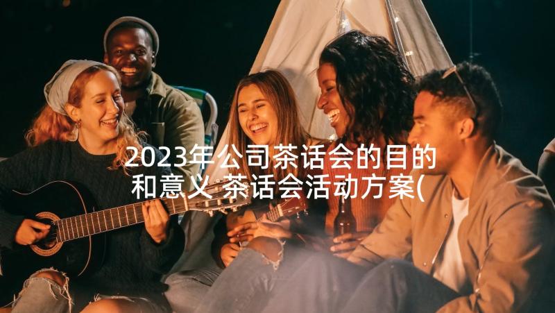 2023年公司茶话会的目的和意义 茶话会活动方案(优秀8篇)