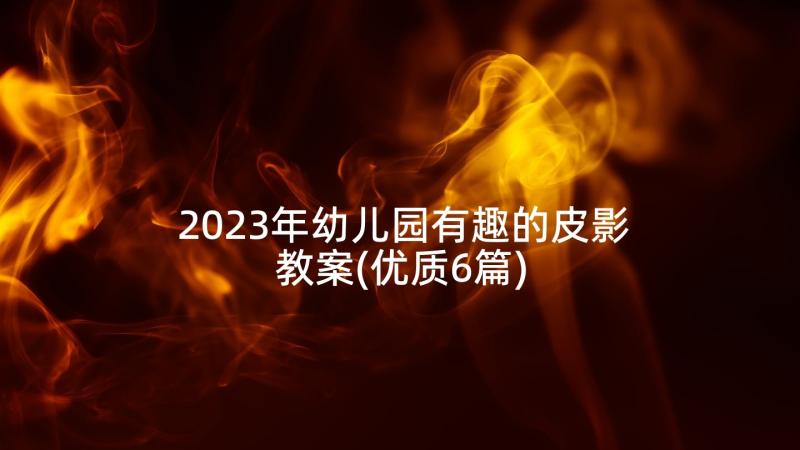 2023年幼儿园有趣的皮影教案(优质6篇)