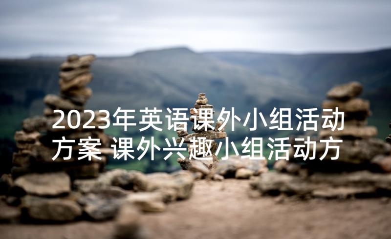 2023年英语课外小组活动方案 课外兴趣小组活动方案(汇总5篇)