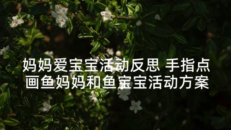 妈妈爱宝宝活动反思 手指点画鱼妈妈和鱼宝宝活动方案(优质5篇)