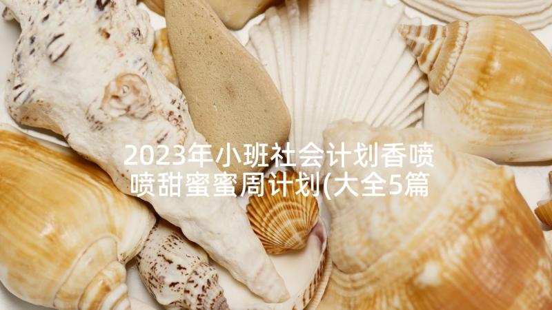 2023年小班社会计划香喷喷甜蜜蜜周计划(大全5篇)