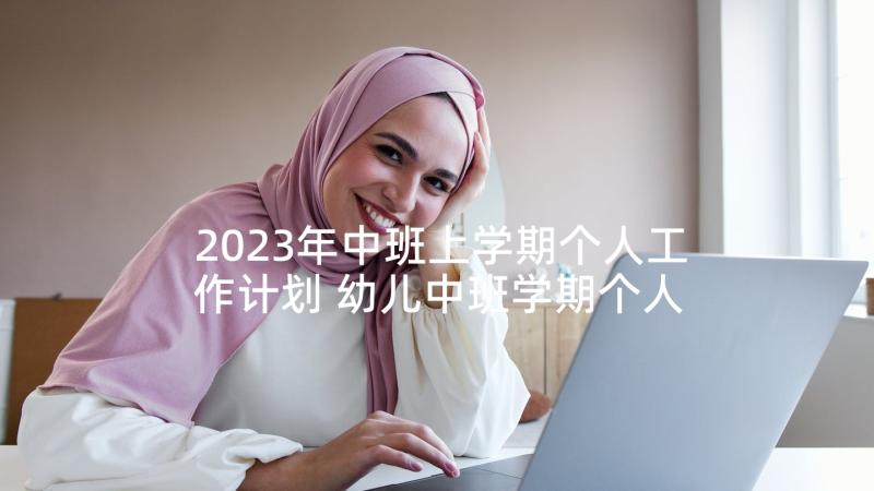 2023年中班上学期个人工作计划 幼儿中班学期个人工作计划(汇总6篇)