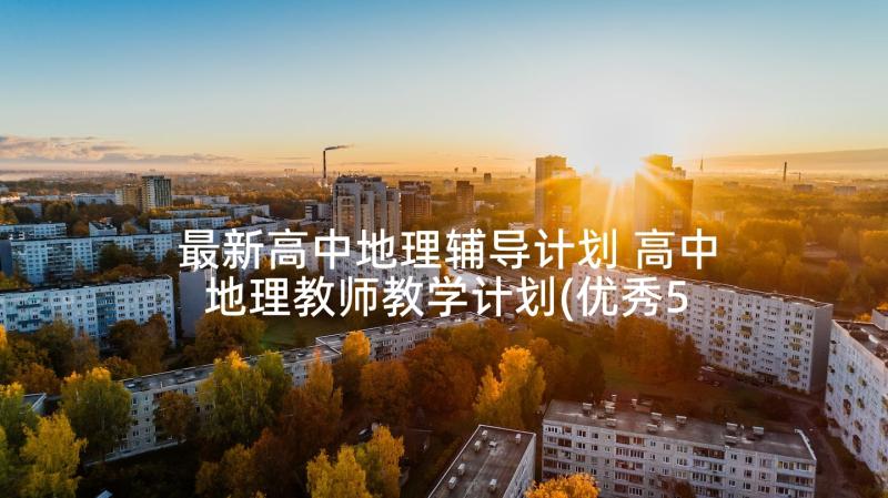 最新高中地理辅导计划 高中地理教师教学计划(优秀5篇)