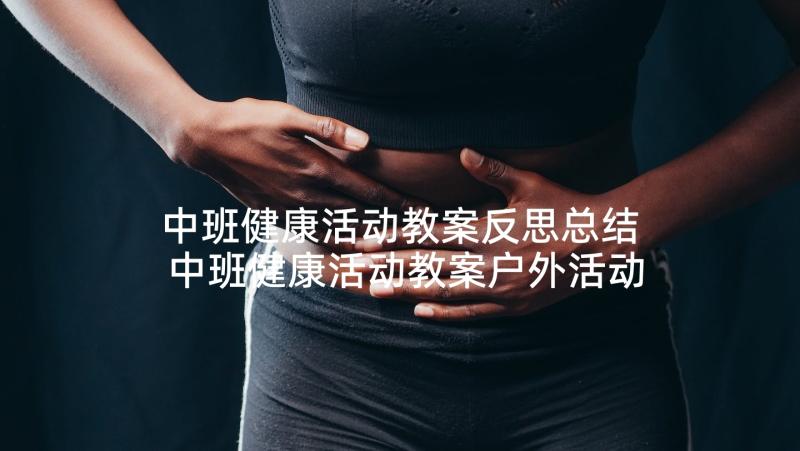 中班健康活动教案反思总结 中班健康活动教案户外活动含反思(优质7篇)