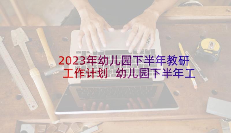 2023年幼儿园下半年教研工作计划 幼儿园下半年工作计划(实用10篇)