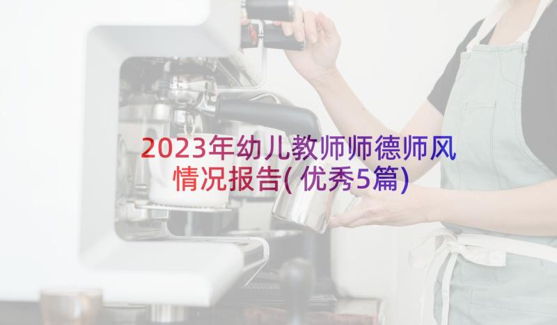 2023年幼儿教师师德师风情况报告(优秀5篇)