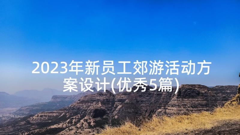 2023年新员工郊游活动方案设计(优秀5篇)