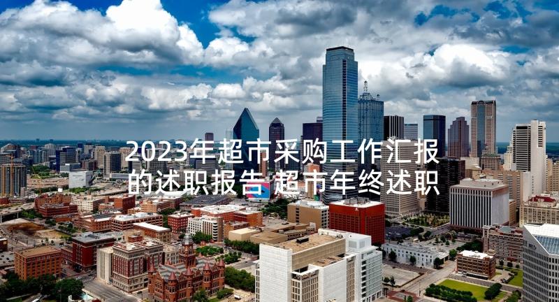 2023年超市采购工作汇报的述职报告 超市年终述职报告(优秀10篇)