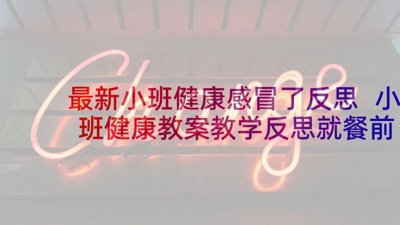 最新小班健康感冒了反思 小班健康教案教学反思就餐前洗手(大全8篇)