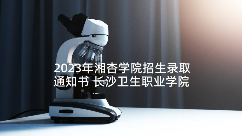 2023年湘杏学院招生录取通知书 长沙卫生职业学院单独招生计划(汇总5篇)