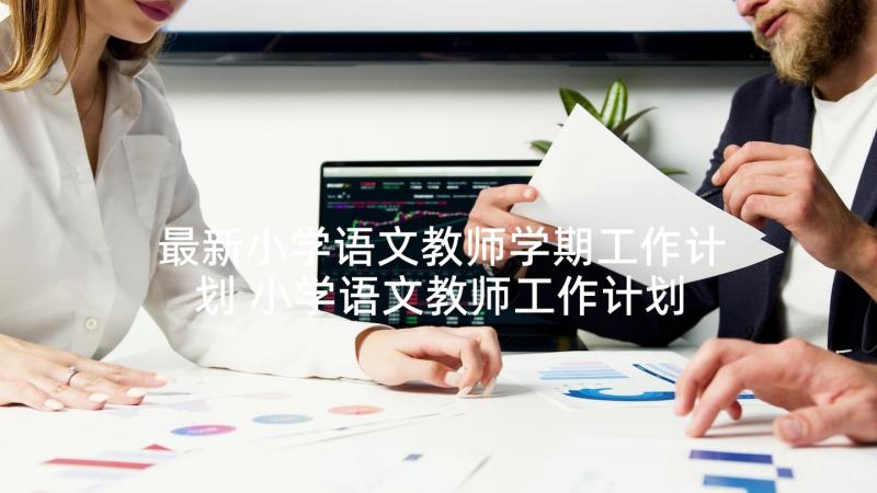 最新小学语文教师学期工作计划 小学语文教师工作计划(实用8篇)