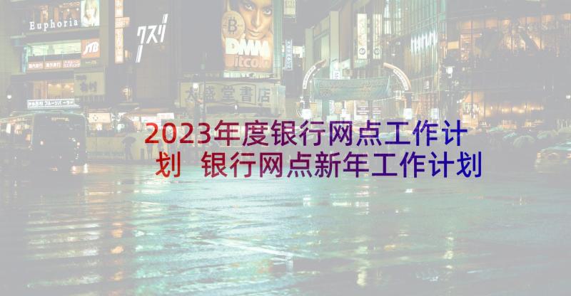 2023年度银行网点工作计划 银行网点新年工作计划(模板6篇)