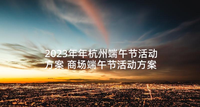 2023年年杭州端午节活动方案 商场端午节活动方案端午节活动方案(实用5篇)