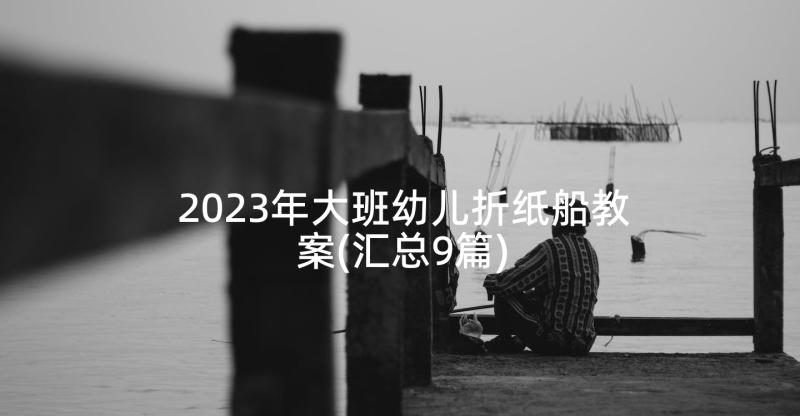 2023年大班幼儿折纸船教案(汇总9篇)