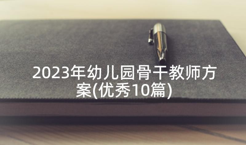 2023年幼儿园骨干教师方案(优秀10篇)