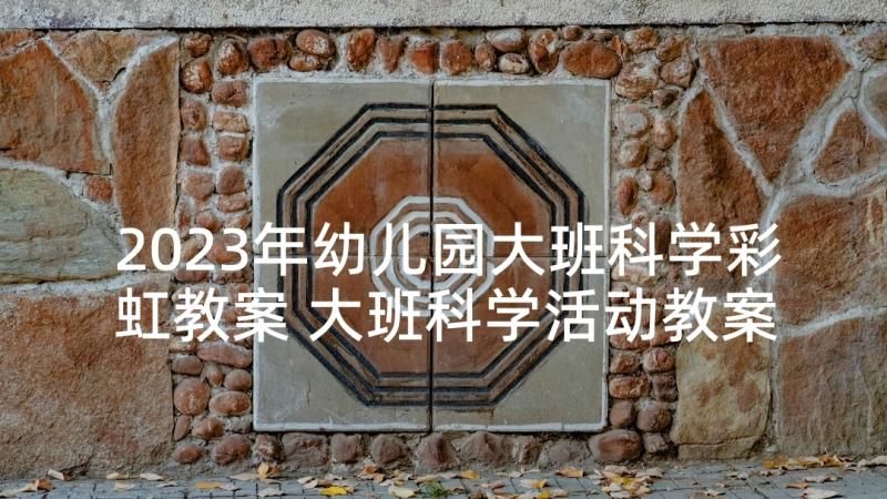 2023年幼儿园大班科学彩虹教案 大班科学活动教案(汇总7篇)